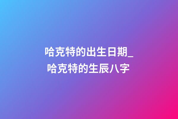 哈克特的出生日期_ 哈克特的生辰八字